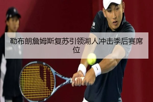 勒布朗詹姆斯复苏引领湖人冲击季后赛席位