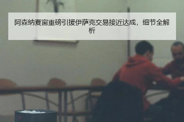 阿森纳夏窗重磅引援伊萨克交易接近达成，细节全解析