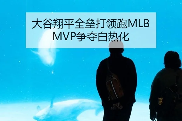 大谷翔平全垒打领跑MLB MVP争夺白热化