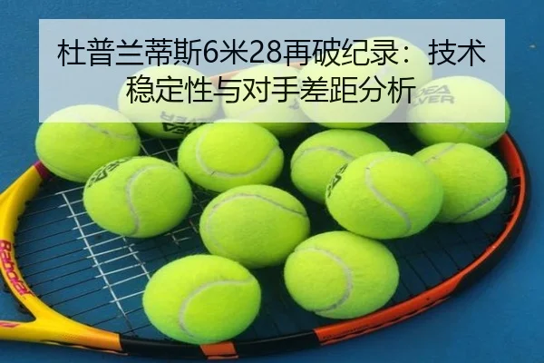 杜普兰蒂斯6米28再破纪录：技术稳定性与对手差距分析