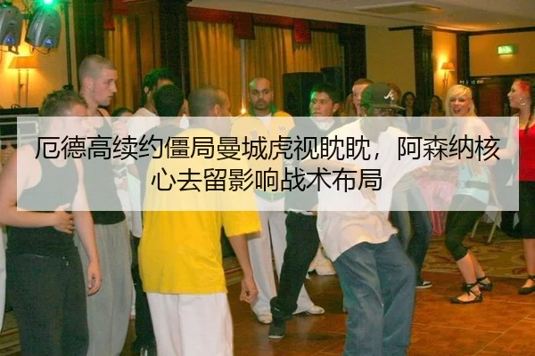 厄德高续约僵局曼城虎视眈眈，阿森纳核心去留影响战术布局