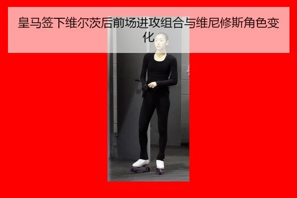 皇马签下维尔茨后前场进攻组合与维尼修斯角色变化