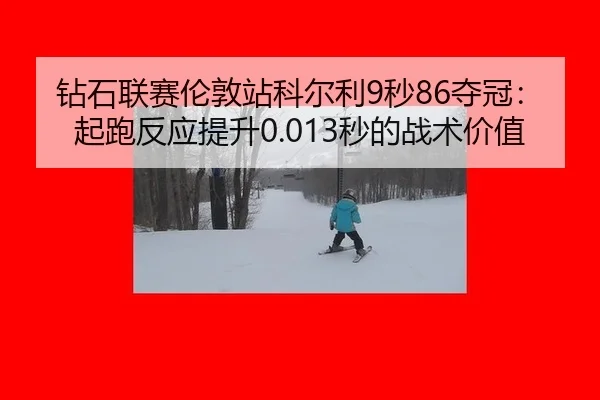 钻石联赛伦敦站科尔利9秒86夺冠：起跑反应提升0.013秒的战术价值